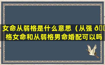 女命从弱格是什么意思（从强 🐕 格女命和从弱格男命婚配可以吗）